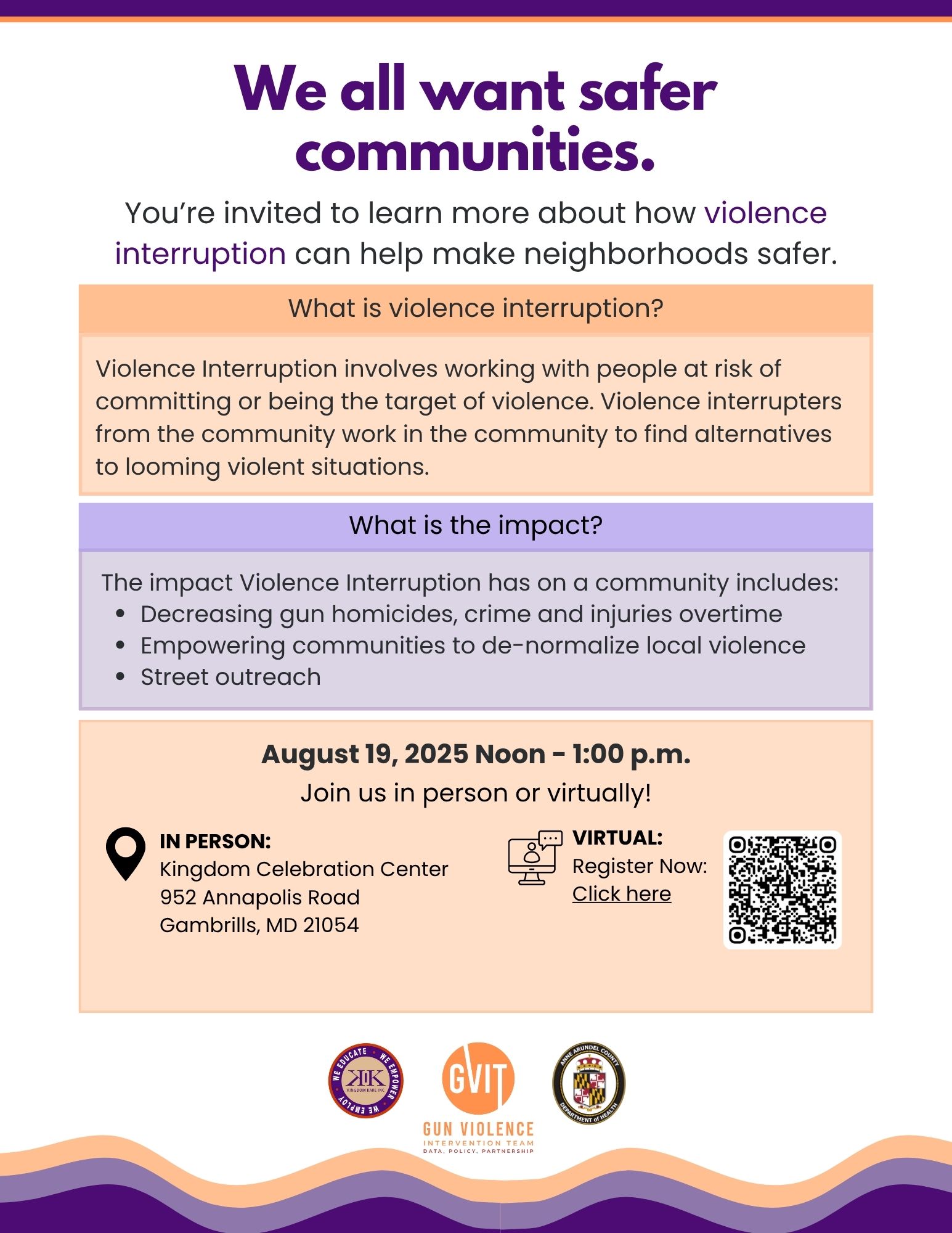 We all want safer communities. You’re invited to learn more about how violence interruption can help make neighborhoods safer. Join us in person or virtually! Join us in person or virtually! August 19, 2025 Noon - 1:00 p.m. N PERSON: Kingdom Celebration Center, 952 Annapolis Road, Gambrills, MD 21054. Or viturally at https://aacounty.zoom.us/meeting/register/x8I4ki2ERX-XeEOsVRa-ow#/registration